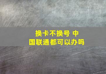 换卡不换号 中国联通都可以办吗